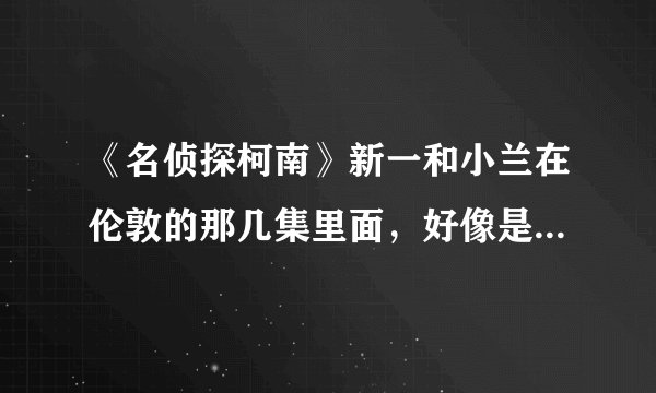 《名侦探柯南》新一和小兰在伦敦的那几集里面，好像是616—621，为什么说柯南躲进电话亭里，如果被小兰发现