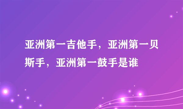 亚洲第一吉他手，亚洲第一贝斯手，亚洲第一鼓手是谁