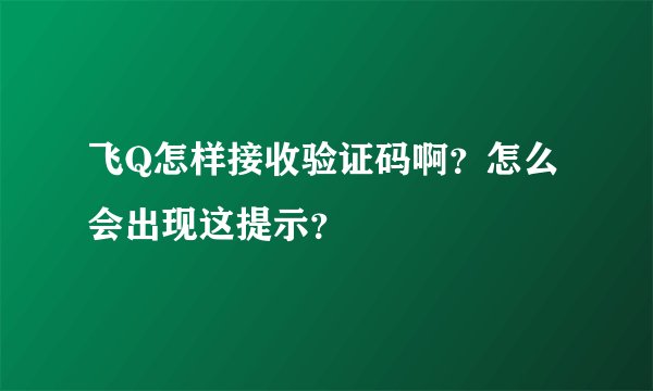 飞Q怎样接收验证码啊？怎么会出现这提示？