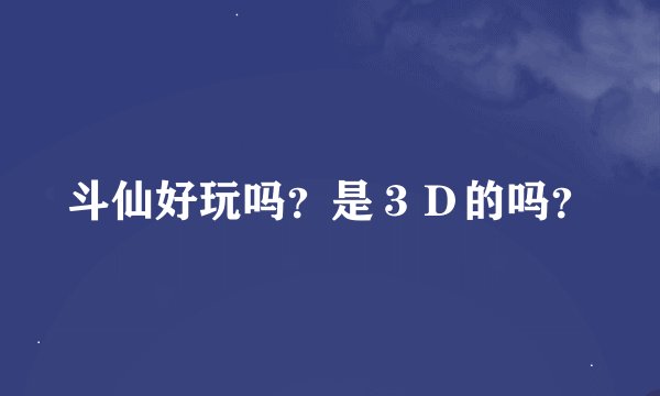 斗仙好玩吗？是３Ｄ的吗？
