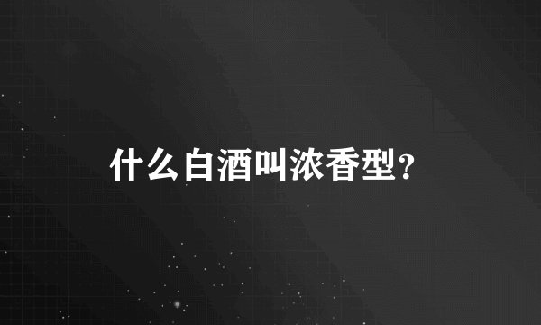 什么白酒叫浓香型？