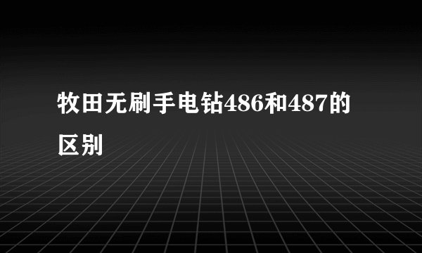 牧田无刷手电钻486和487的区别