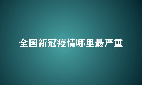 全国新冠疫情哪里最严重