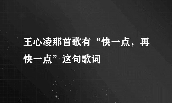 王心凌那首歌有“快一点，再快一点”这句歌词
