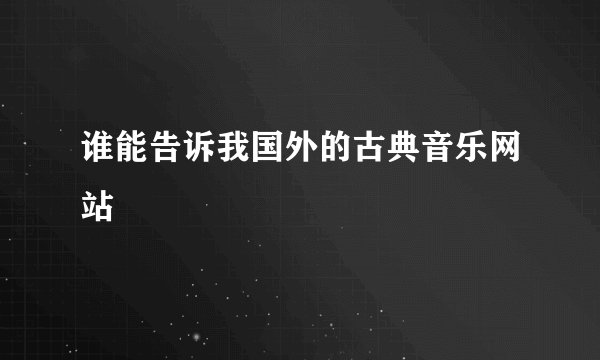 谁能告诉我国外的古典音乐网站