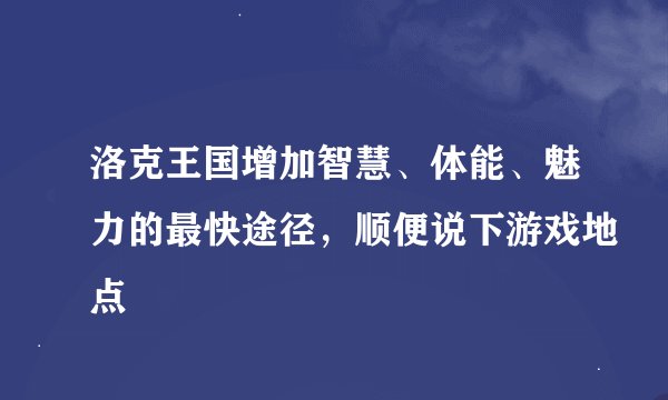 洛克王国增加智慧、体能、魅力的最快途径，顺便说下游戏地点
