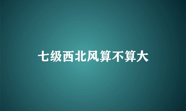 七级西北风算不算大