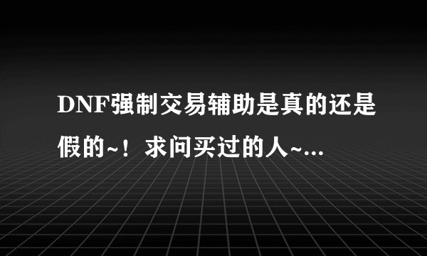 DNF强制交易辅助是真的还是假的~！求问买过的人~！黑人走开点~~~！