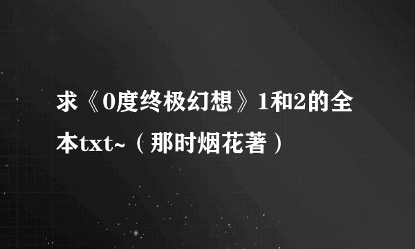 求《0度终极幻想》1和2的全本txt~（那时烟花著）