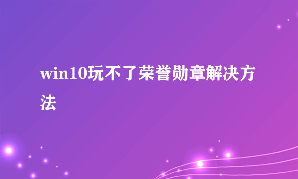 win10玩不了荣誉勋章解决方法