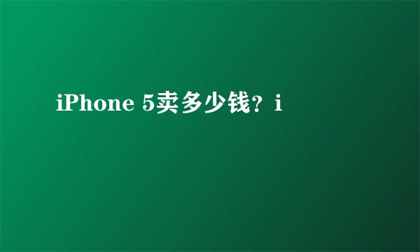 iPhone 5卖多少钱？i