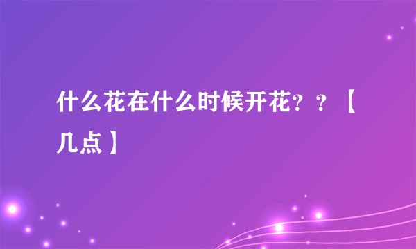 什么花在什么时候开花？？【几点】