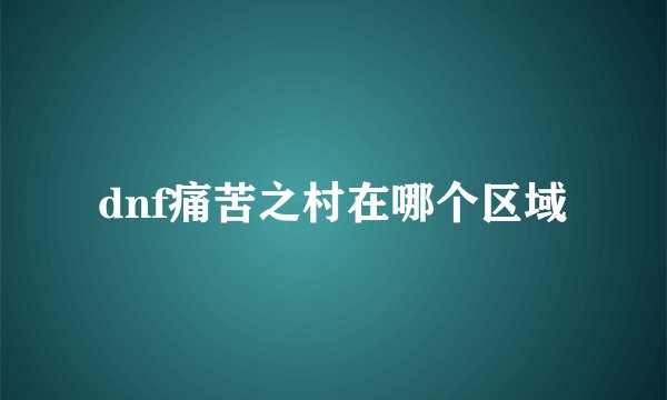 dnf痛苦之村在哪个区域