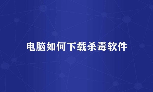 电脑如何下载杀毒软件