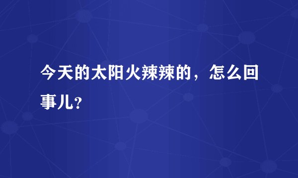今天的太阳火辣辣的，怎么回事儿？