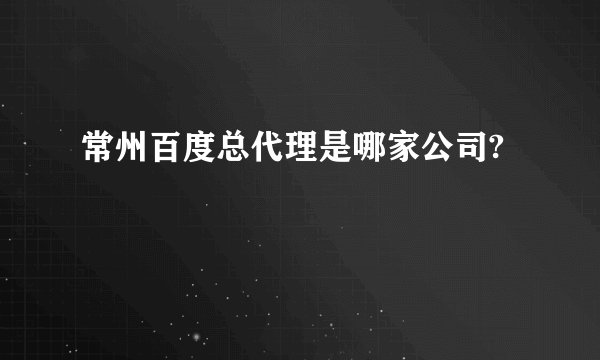 常州百度总代理是哪家公司?