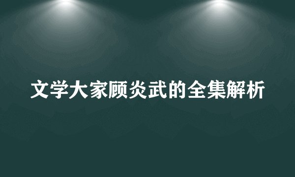 文学大家顾炎武的全集解析