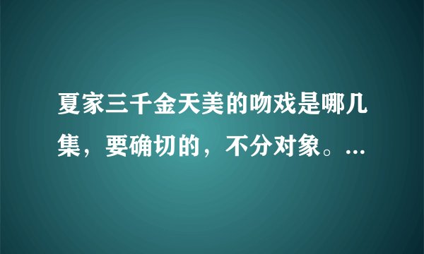 夏家三千金天美的吻戏是哪几集，要确切的，不分对象。一定要详细啊