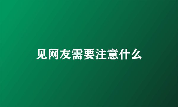 见网友需要注意什么