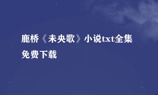 鹿桥《未央歌》小说txt全集免费下载