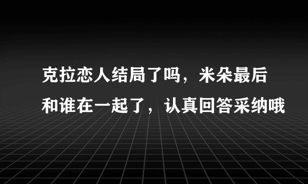 克拉恋人结局了吗，米朵最后和谁在一起了，认真回答采纳哦