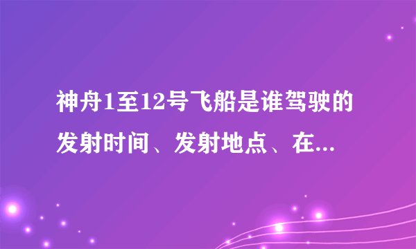 神舟1至12号飞船是谁驾驶的发射时间、发射地点、在外太空待了多长时间、回归。