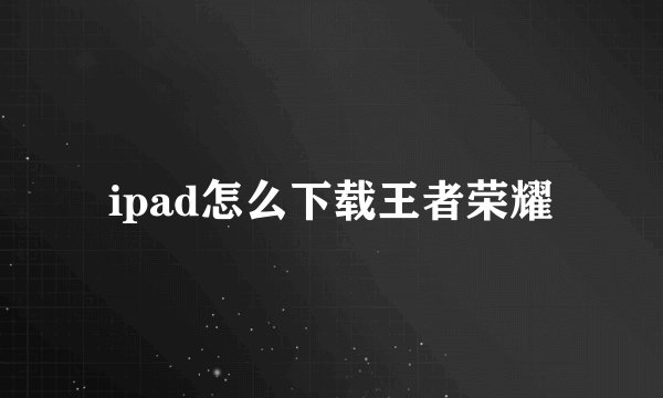 ipad怎么下载王者荣耀