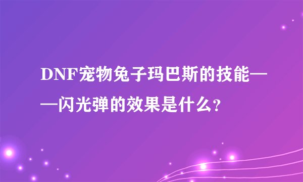 DNF宠物兔子玛巴斯的技能——闪光弹的效果是什么？