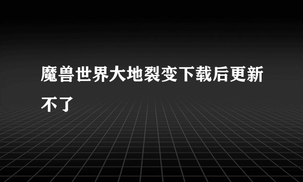 魔兽世界大地裂变下载后更新不了