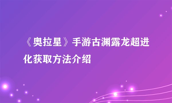 《奥拉星》手游古渊露龙超进化获取方法介绍