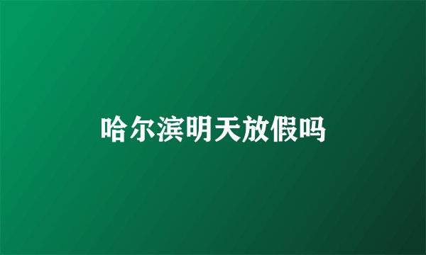 哈尔滨明天放假吗