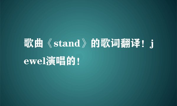 歌曲《stand》的歌词翻译！jewel演唱的！