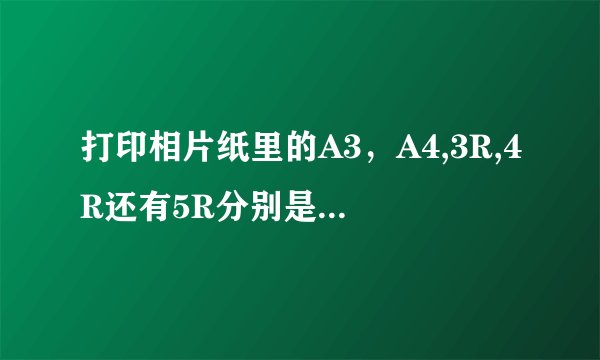打印相片纸里的A3，A4,3R,4R还有5R分别是多大的？