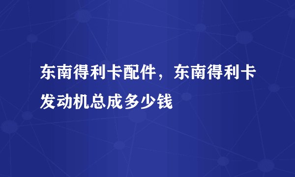 东南得利卡配件，东南得利卡发动机总成多少钱