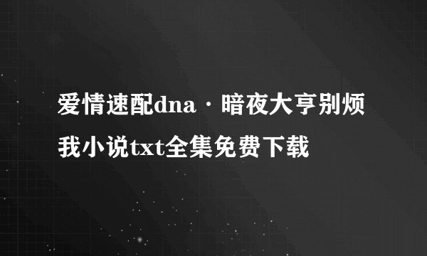 爱情速配dna·暗夜大亨别烦我小说txt全集免费下载