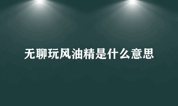 无聊玩风油精是什么意思