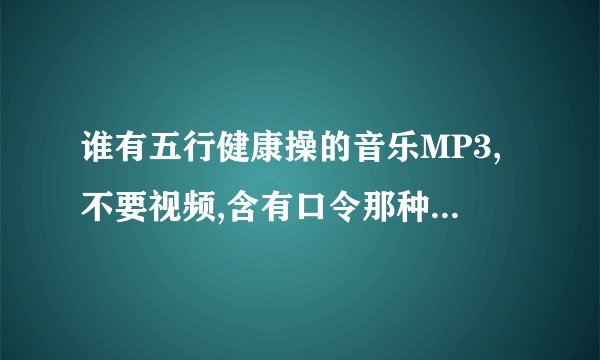 谁有五行健康操的音乐MP3,不要视频,含有口令那种,请发到我邮箱cljaxx120@126.com 谢谢了