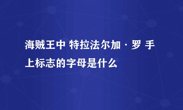 海贼王中 特拉法尔加·罗 手上标志的字母是什么