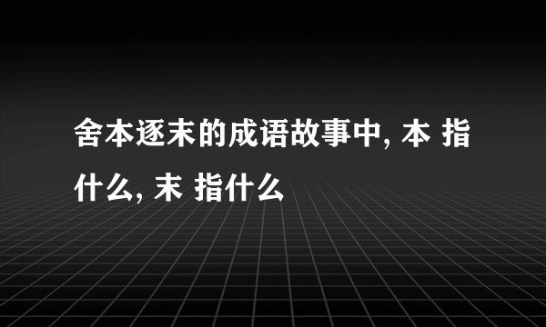 舍本逐末的成语故事中, 本 指什么, 末 指什么
