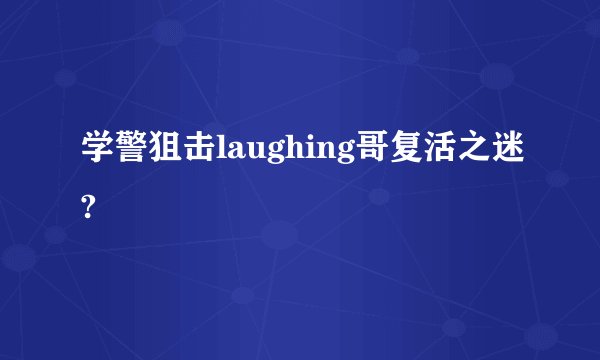 学警狙击laughing哥复活之迷?