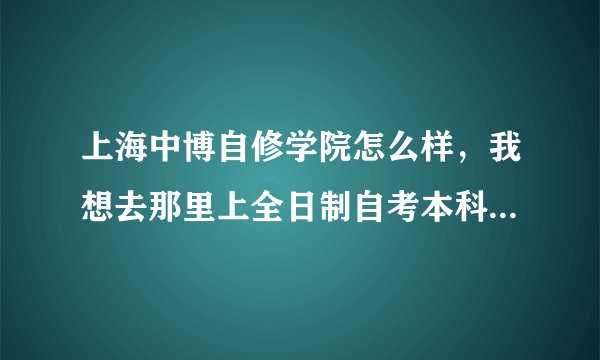 上海中博自修学院怎么样，我想去那里上全日制自考本科，不知道他的毕业证含金量大不大。我上的是房屋建筑