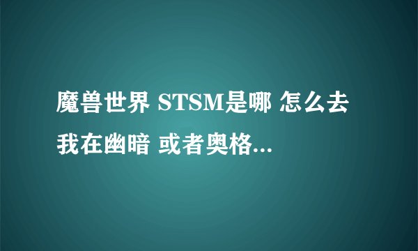 魔兽世界 STSM是哪 怎么去 我在幽暗 或者奥格 ，怎么去？