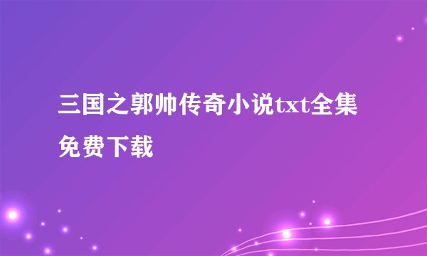 三国之郭帅传奇小说txt全集免费下载
