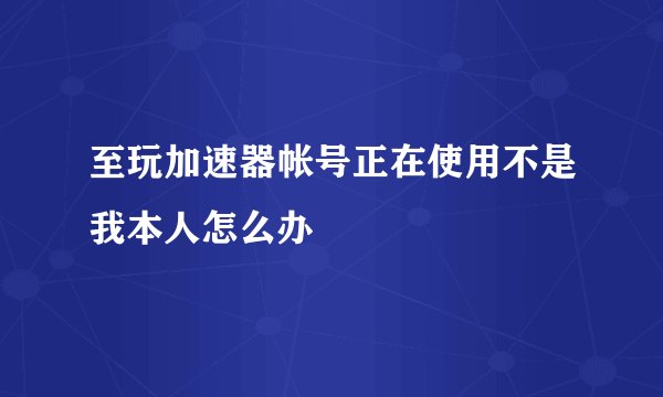 至玩加速器帐号正在使用不是我本人怎么办