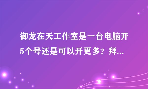 御龙在天工作室是一台电脑开5个号还是可以开更多？拜托各位了 3Q