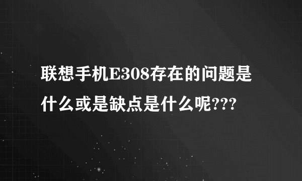 联想手机E308存在的问题是什么或是缺点是什么呢???