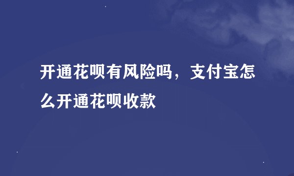 开通花呗有风险吗,支付宝怎么开通花呗收款