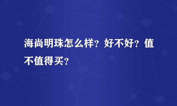 海尚明珠怎么样？好不好？值不值得买？