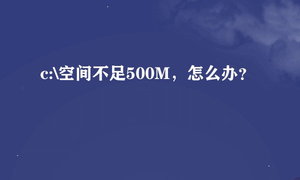 c:\空间不足500M，怎么办？