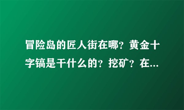 冒险岛的匠人街在哪？黄金十字镐是干什么的？挖矿？在哪?本人菜鸟。47级，迷你地图打什么爆枫叶多？